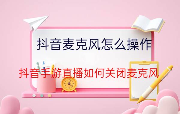 抖音麦克风怎么操作 抖音手游直播如何关闭麦克风？